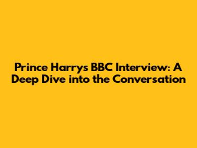 Prince Harry's BBC Interview: A Deep Dive into the Conversation
