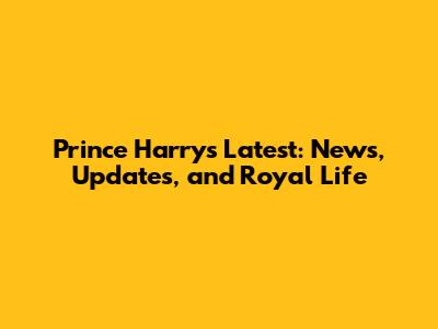 Prince Harry's Latest: News, Updates, and Royal Life
