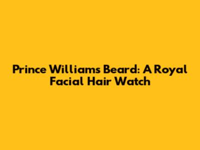 Prince William's Beard: A Royal Facial Hair Watch