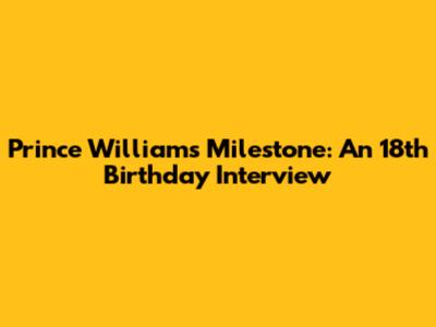 Prince William's Milestone: An 18th Birthday Interview