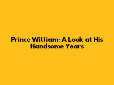 Prince William: A Look at His Handsome Years