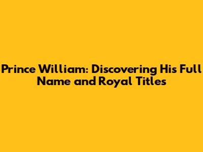 Prince William: Discovering His Full Name and Royal Titles