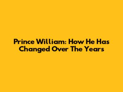 Prince William: How He Has Changed Over The Years