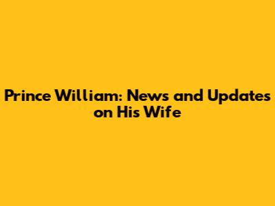 Prince William: News and Updates on His Wife