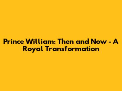 Prince William: Then and Now - A Royal Transformation