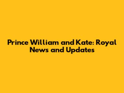 Prince William and Kate: Royal News and Updates