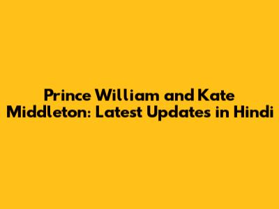 Prince William and Kate Middleton: Latest Updates in Hindi