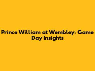 Prince William at Wembley: Game Day Insights