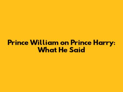 Prince William on Prince Harry: What He Said