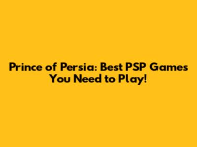Prince of Persia: Best PSP Games You Need to Play!