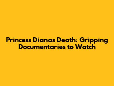 Princess Diana's Death: Gripping Documentaries to Watch