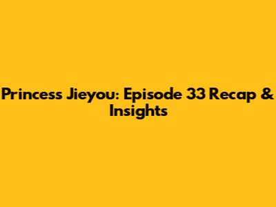 Princess Jieyou: Episode 33 Recap & Insights