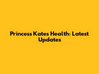 Princess Kate's Health: Latest Updates