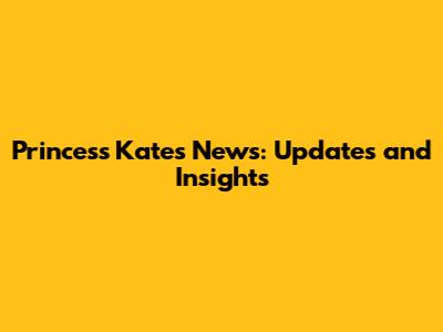 Princess Kate's News: Updates and Insights