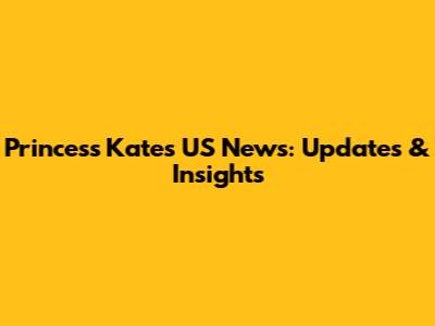 Princess Kate's US News: Updates & Insights