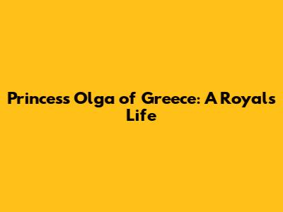 Princess Olga of Greece: A Royal's Life