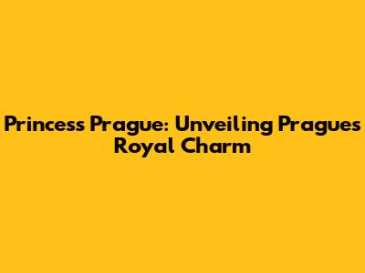 Princess Prague: Unveiling Prague's Royal Charm