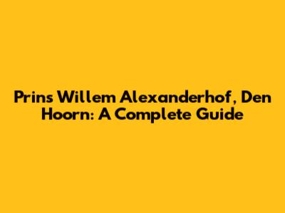 Prins Willem Alexanderhof, Den Hoorn: A Complete Guide