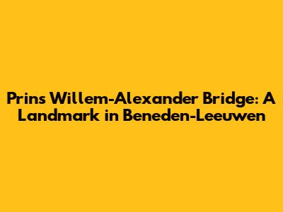 Prins Willem-Alexander Bridge: A Landmark in Beneden-Leeuwen