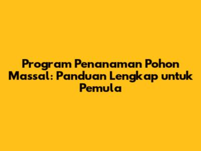 Program Penanaman Pohon Massal: Panduan Lengkap untuk Pemula