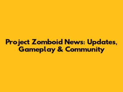 Project Zomboid News: Updates, Gameplay & Community