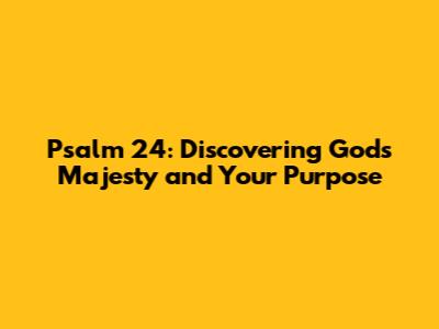 Psalm 24: Discovering God's Majesty and Your Purpose