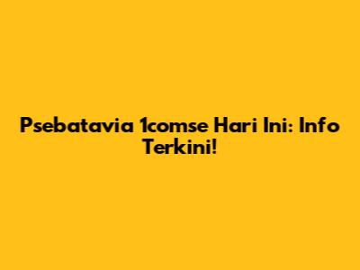 Psebatavia 1comse Hari Ini: Info Terkini!