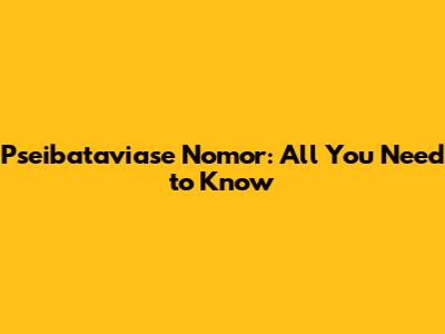 Pseibataviase Nomor: All You Need to Know