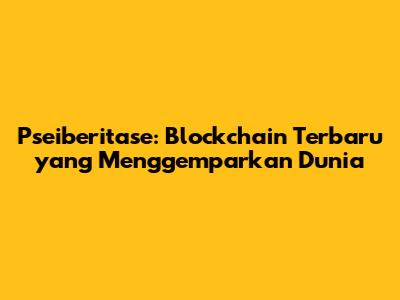 Pseiberitase: Blockchain Terbaru yang Menggemparkan Dunia