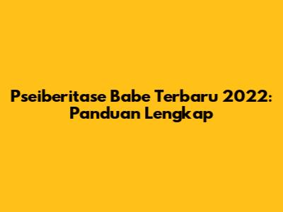 Pseiberitase Babe Terbaru 2022: Panduan Lengkap