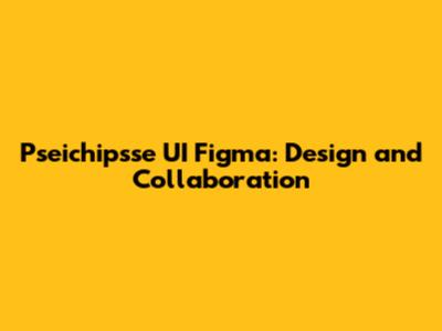 Pseichipsse UI Figma: Design and Collaboration