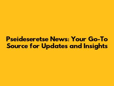 Pseideseretse News: Your Go-To Source for Updates and Insights