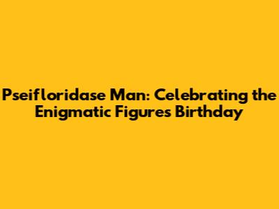Pseifloridase Man: Celebrating the Enigmatic Figure's Birthday