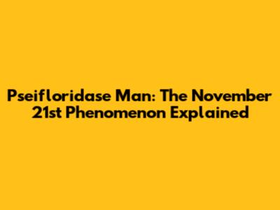 Pseifloridase Man: The November 21st Phenomenon Explained