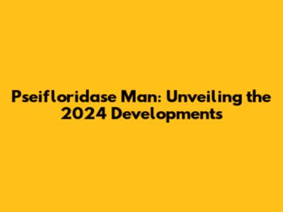 Pseifloridase Man: Unveiling the 2024 Developments