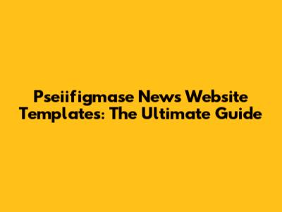 Pseiifigmase News Website Templates: The Ultimate Guide