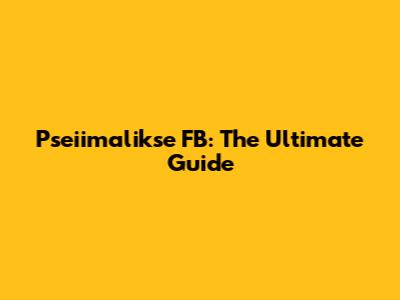 Pseiimalikse FB: The Ultimate Guide