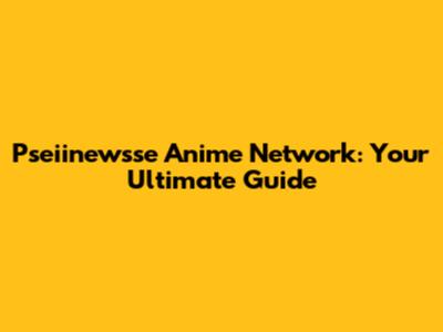 Pseiinewsse Anime Network: Your Ultimate Guide