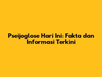 Pseijoglose Hari Ini: Fakta dan Informasi Terkini