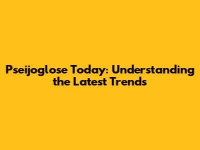 Pseijoglose Today: Understanding the Latest Trends