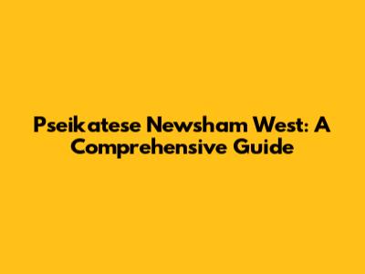 Pseikatese Newsham West: A Comprehensive Guide