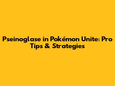 Pseinoglase in Pokémon Unite: Pro Tips & Strategies