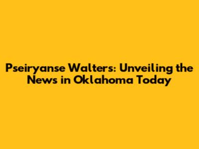 Pseiryanse Walters: Unveiling the News in Oklahoma Today