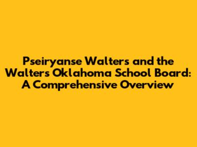 Pseiryanse Walters and the Walters Oklahoma School Board: A Comprehensive Overview