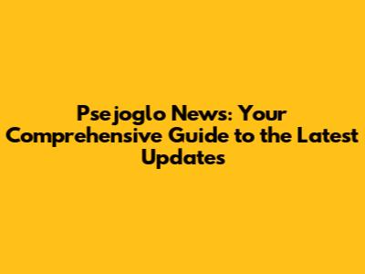 Psejoglo News: Your Comprehensive Guide to the Latest Updates