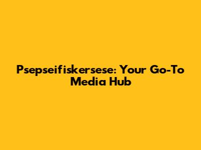 Psepseifiskersese: Your Go-To Media Hub