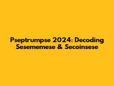Pseptrumpse 2024: Decoding Sesememese & Secoinsese