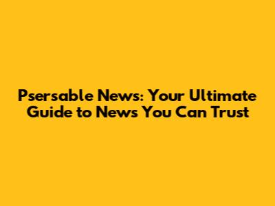 Psersable News: Your Ultimate Guide to News You Can Trust