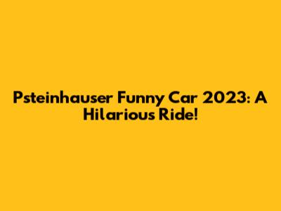 Psteinhauser Funny Car 2023: A Hilarious Ride!