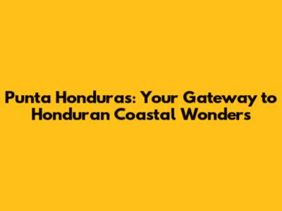 Punta Honduras: Your Gateway to Honduran Coastal Wonders
